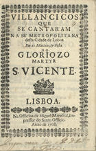 VILANCICOS QUE SE CANTARAM NA SE METROPOLITANA DESTA CIDADE DE LISBOA NAS MATINAS E FESTA DO GLORIOSO MARTIR S. VICENTE<br/>Villancicos que se cantaram na Se Metropolitana desta Cidade de Lisboa em as Matinas, e festa do Gloriozo Martyr S. Vicente. - Lisboa : na Officina de Miguel Manescal, Impressor do Santo Officio, 1708. - 23 p. ; 8º (15 cm)