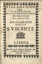 VILANCICOS QUE SE CANTARAM NA S. SE METROPOLITANA DESTA CIDADE DE LISBOA NAS MATINAS E FESTA DO GLORIOSO MARTIR S. VICENTE<br/>Villancicos, que se cantaram na S. Se Metropolitana desta Cidade de Lisboa em as Matinas, e festa do Glorioso Martyr S. Vicente. - Lisboa : na Officina de Miguel Manescal, Impressor do Santo Officio, 1709. - 31, [1] p. ; 8º (15 cm)