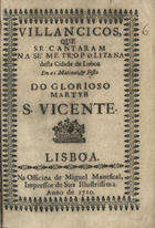 VILANCICOS QUE SE CANTARAM NA SE METROPOLITANA DESTA CIDADE DE LISBOA NAS MATINAS E FESTA DO GLORIOSO MARTIR S. VICENTE<br/>Villancicos, que se cantaram na Se Metropolitana desta Cidade de Lisboa em as Matinas, e festa do Glorioso Martyr S. Vicente. - Lisboa : na Officina de Miguel Manescal, Impressor de Sua Illustrissima, 1710. - 38 p. ; 8º (15 cm)
