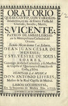 ORATORIO QUE SE CANTO, CON VARIOS INSTRUMENTOS, EN 22 DE ENERO FIESTA DEL GLORIOSO, INVICTO, MARTIR S. VICENTE<br/>Oratorio que se cantó, con varios instrumentos, en 22. de Enero: fiesta del glorioso, invicto, martir S. Vicente; patron de ambas Lisboas: en la Metropolitana Cathedral del Oriente. Siendo mayordomos los señores, Dean Juan Cesar de Meneses; y Sylvestre de Sousa Soares... y...el quartanario Francisco de Costa, y Silva. Compuso la musica Don Antonio Literes... . - Lisboa Occidental : En la Imprenta de Musica, 1720. - 22 p. ; 8º (15 cm)