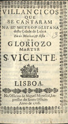 VILANCICOS QUE SE CANTARAM NA SE METROPOLITANA DESTA CIDADE DE LISBOA NAS MATINAS E FESTA DO GLORIOSO MARTIR S. VICENTE<br/>Villancicos que se cantaram na Sé Metropolitana desta Cidade de Lisboa em as Matinas, & Festa do Gloriozo Martyr S. Vicente. - Lisboa : na Officina de Miguel Manescal, impressor do Santo Officio, 1708. - 23, [1] p. ; 8º (14 cm)