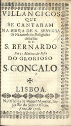 VILANCICOS QUE SE CANTARAM NA IGREJA DE NOSSA SENHORA DE NAZARE DAS RELIGIOSAS DESCALCAS DE S. BERNARDO NAS MATINAS E FESTA DO GLORIOSO S. GONCALO<br/>Villancicos que se cantaram na Igreja de N. Senhora de Nazareth das Religiosas descalsas[sic] de S. Bernardo em as Matinas, & Festa do glorioso S. Gonçalo. - Lisboa : na Officina de Miguel Manescal, Impressor do Santo Officio, 1708. - 24 p. ; 8º (15 cm)
