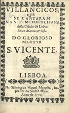 VILANCICOS QUE SE CANTARAM NA SE METROPOLITANA DESTA CIDADE DE LISBOA NAS MATINAS E FESTA DO GLORIOSO MARTIR S. VICENTE<br/>Villancicos, que se cantaram na S. Sé metropolitana desta cidade de Lisboa em as matinas, & festa do glorioso martyr S. Vicente. - Lisboa : na Officina de Miguel Manescal, impressor do Santo Officio, 1709. - 31, [1] p. ; 8º (14 cm)