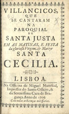 VILANCICOS, QUE SE CANTARAM NA PAROQUIAL DE SANTA JUSTA NAS MATINAS E FESTA DA GLORIOSA VIRGEM E MARTIR SANTA CECILIA<br/>Villancicos, que se cantaram na paroquial de Santa Justa em as matinas, e festa da gloriosa virgem, & martyr Santa Cecilia. - Lisboa : na Officina de Miguel Manescal, impressor do Santo Officio, & da Serenissima Caza de Bragança, 1709. - 32 p. ; 8º (14 cm)