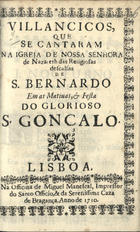 VILANCICOS, QUE SE CANTARAM NA IGREJA DE NOSSA SENHORA DE NAZARE DAS RELIGIOSAS DESCALCAS DE S. BERNARDO NAS MATINAS  E FESTA DO GLORIOSO S. GONCALO<br/>Villancicos, que se cantaram na igreja de Nossa Senhora de Nazareth das Religiosas descalsas[sic] de S. Bernardo em as Matinas, & festa do glorioso S. Gonçalo. - Lisboa : na Officina de Miguel Manescal, Impressor do Santo Officio, & da Serenissima Caza de Bragança, 1710. - 31, [1] p. ; 8º (15 cm)