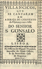 VILANCICOS QUE SE CANTARAM NA IGREJA DO CONVENTO DA ESPERANCA NA FESTA DO SENHOR S. GONCALO<br/>Villancicos, que se cantaram em a Igreja do Convento da Esperança em a festa do Senhor S. Gonsalo [sic]. - Lisboa : na Officina de Miguel Manescal, Impressor do Santo Officio, & da Serenissima Casa de Bragança, 1712. - 30 p. ; 8º (15 cm)