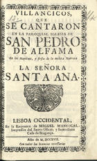 VILLANCICOS QUE SE CANTARON EN LA PAROQUIAL IGLESIA DE SAN PEDRO DE ALFAMA EN LOS MAITINES Y FIESTA DE LA INCLITA MATRONA LA SENORA SANTA ANA<br/>Villancicos, que se cantaron en la Paroquial Iglesia de San Pedro de Alfama en los Maytines, y fiesta de la inclita Matrona La Señora Santa Ana. - Lisboa Occidental : en la Emprenta de Miguel Manescal, Impressor del Santo Oficio, y Serenissima Casa de Bragança, 1717. - 28 p. ; 8º (15 cm)