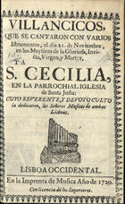 VILLANCICOS QUE SE CANTARON CON VARIOS INSTRUMENTOS, EL DIA 21 DE NOVIEMBRE, EN LOS MAITINES DE LA GLORIOSA, INVICTA, VIRGEN, Y MARTIR, STA. CECILIA, EN LA PAROQUIAL IGLESIA DE SANTA JUSTA<br/>Villancicos, que se cantaron con varios Istrumentos, el dia 21. de Noviembre, en los Maytines de la Gloriosa, Invicta, Virgen, y Martyr, Sta. Cecilia, en la Parrochial Iglesia de Santa Justa, cuyo reverente , y devoto culto la dedicaron, los Señores Musicos de ambas Lisboas. - Lisboa Occidental : en la Imprenta de Musica, 1720. - 31 p. ; 8º (15 cm)