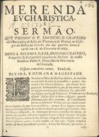 CRAVEIRO, Lourenço, S.J. ca 1622-1687,<br/>Merenda/ eucharistica,/ e/ sermão,/ que pregou o P. Lourenço Craveiro/... no Colle-/gio da Bahia, no terceiro dia das quare[n]ta horas â/ tarde em 16. de Fevereiro de 1665./ Deuo a estampa o P. Fr. Antonio Craveiro,/... - Em Lisboa : na officina de Domingos Carneiro, 1677. - 24 p. ; 4º (21 cm)