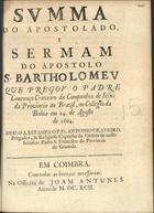 CRAVEIRO, Lourenço, S.J. ca 1622-1687,<br/>Summa do apostolado, e sermam do Apostolo S. Bartholomeu / que pregou o Padre Lourenço Craveiro... no Collegio da Bahia em 24. de Agosto de 1664 ; deu-o a estampa o P. Fr. Antonio Craveiro... - Em Coimbra : na Officina de Joam Antunes, 1692. - 23, [1 br.] p. ; 4º (20 cm)