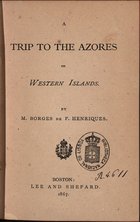 HENRIQUES, M. Borges de F., ca 18--<br/>A trip to the Azores or Western Islands / by M. Borges de F. Henriques. - Boston : Lee and Shepard, 1867. - 137 p. ; 18 cm