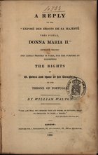 WALTON, William, 1784-1857<br/>A reply to the -Exposé des droits de Sa Majesté, très fidèle, Donna Maria II...for the purpose of exhibiting the rights of D. Pedro and those of his daughter to the throne of Portugal / by William Walton. - London : for J. Richardson, 1830. - 239, LXXXIX, [3] p. ; 22 cm
