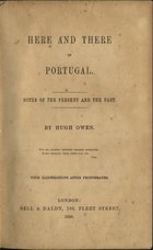 OWEN, Hugh, 1825-1891<br/>Here and there in Portugal : notes of the present and the past / by Hugh Owen. - London : Bell & Daldy, 1856. - VI, 216 p. : il. ; 20 cm