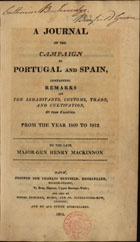 MACKINNON, Henry, 1773-1812<br/>A journal of the campaign in Portugal and Spain, containing remarks on the inhabitants, customs, trade, and cultivation, of those countries, from the year 1809 to 1812 / by the late Major Gen. Henry Mackinnon. - London : printed for Charles Duffield, 1812. - 103 p. ; 21 cm