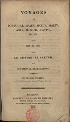 COLLINS, Francis<br/>Voyages to Portugal, Spain, Sicily, Malta, Asia Minor, Egypt, &c. &c. from 1796 to 1801 : with an historical sketch, and occasional reflections / by Francis Collins. - London : printed for Richard Phillips, 1809. - 105, [2] p. ; 21 cm