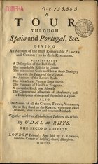 RHYS, Udal Ap<br/>A tour through Spain and Portugal, &c. giving an account of the most remarkable places and curiosities in those kingdoms... Also the names of al the cities, tows, villages, &c. as they stand on the roads, with their exact distantes, after a new and accurate method. Together with two alphabetical tables to the whole / by Udal ap Rhys. - The second edition. - London : printed and sold by T. Lownds, near the Corner of Salisbury-Court, Fleet-street, 1760. - VI, 381 p. ; 8º (17 cm)