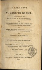 LINDLEY, Thomas, fl. 1805<br/>Narrative of a voyage to Brasil : terminating in the seizure of a british vessel, and the imprisonment of the author and the shipªs crew, by the portuguese : with general sketches of the country, itas natural productions, colonial inhabitants, &c. and a description of the city and privinces of St. Salvadore and Porto Seguro : to wich are added, a correct table of the latitude and longitude of the ports on the Coast of Brasil, table exchange, &c. / by Thomas Lindley. - London : printed for J. Johnson, 1805. - XXXI, 298 p. ; 21 cm