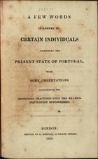 A few words in answer to certain individuals respecting the present state of Portugal, with some observations concerning the imposition practised upon the Brazilo-Portuguese bondholders. - London : G. Schulze, 1831. - 62 p. ; 21 cm