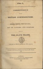 Correspondence with the British Commissioners at Sierra Leone, the Havana, Rio de Janeiro, and Surinam, relating to the slave trade : from May 1st, 1838, to February 2nd, 1839, inclusive. - London : Printed by W. Clowes and Sons, 1839. - VII, 202 p. ; 31 cm. - (Class A.)