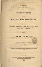 Correspondence with the British Commissioners at Sierra Leone, the Havana, and Rio de Janeiro, relating to the slave trade : from February 2, to May 31, 1839. - London : Printed by W. Clowes and Sons, 1839. - VII, 157, [1] ; 31 cm. - (Class A. Further series)
