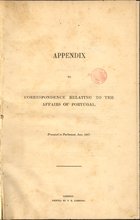 Appendix to correspondence relating to the affairs of Portugal : presented to Parliament June, 1847. - [S.l. : s.n., 1847] (London : : Print. T. R. Harrison). - [2], 98 p. ; 33 cm