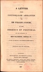 CASTRO, Bernardo José de Abrantes e, 1771-1833<br/>A letter from counsellor Abrantes to Sir William AªCourt, on the regency of Portugal and the authority of his Majesty, Peter IV. - London : Thompson & Gill, 1827. - 46 p. ; 22 cm