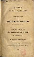 WALTON, William, 1784-1857<br/>A reply to two pamphlets, entitled «Illustrations of the potuguese question, by a portuguese lawyer», and the last days of the portuguese constitution / by An English Civilian [William Walton]. - London : John Richardson, 1830. - 136, [1] p. ; 21 cm