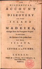 ALCOFORADO, Francisco, fl. 14--100<br/>An historical account of the discovery of the island of Madeira, Abridged from the Portuguese Original : to which is added, An Account of the present State of the Island in a letter to a friend / [Francisco Alcoforado]. - London : printed for J. Payne, and J. Bouquet, in Pater Noster Row, 1750. - X, 88 p. ; 8º (20 cm)