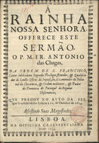 CHAGAS, António das, O.F.M. 1631-1682,<br/>¿? Rainha nossa Senhora, offerece este Sermão, o P. M. Fr. Antonio das Chagas,... que pregou no auto da fee, que se celebrou em Lisboa a 11. de Outubro de 1654... - Lisboa : na Officina Craesbeeckiana, 1654. - [4], 48 p. ; 4º (20 cm)