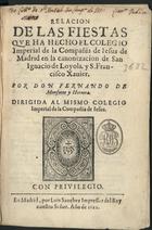 MONFORTE Y HERRERA, Fernando de, séc. XVII<br/>Relacion de las fiestas que ha hecho el Colegio Imperial de la Compañia de Jesus de Madrid en la canonizacion de San Ignacio de Loyola, y S. Francisco Xavier / por... Fernando de Monforte y Herrera.... - En Madrid : por Luis Sanchez, 1622. - 2 partes em 1 v. ([4], 74; 105) f. ; 4ª(20 cm)