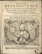 Relacion de la fiesta que en la beatificacion del B. P. Ignacio fundador de la Compañia de Iesus hizo su Collegio de la Ciudad de Granada en catorze de Febrero de 1610 : con el sermon que en ella predico el... Don Sancho da Vila y Toledo, Obispo de Iaen. - En Sevilla : en casa de Luys Estupiñan, 1610. - [5], 96 f.