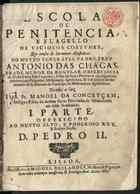 CHAGAS, António das, O.F.M. 1631-1682,<br/>Escola de penitencia, e flagello de viciosos costumes : que consta de Sermoens apostolicos / do... Padre Frey Antonio das Chagas... ; Tirados a luz por Fr. Manoel da Conceyçam... ; I. parte... - Lisboa : na officina de Miguel Deslandes, & à sua custa impresso, 1687. - [16], 516 p. ; 4º (20 cm)