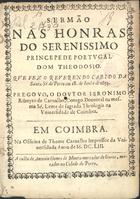 CARVALHO, Jerónimo Ribeiro de, 1609-1679<br/>Sermão nas honras do Serenissimo Princepe de Portugal Dom Theodosio que fez o Reverendo Cabido da Santa Sè do Porto em 28. de Junho de 1653 / pregouo [sic], o Doutor Jeronimo Ribeyro de Carvalho, Conego Doutoral na mesma Sé, Lente de sagrada Theologia na Universidade de Coimbra. - Em Coimbra : na Officina de Thome Carvalho Impressor da Universidade : a custa de Antonio Gomes de Moura mercador de livros, morador na Cidade do Porto, 1653. - [4], 34 p. ; 4º (20 cm)