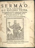 VIEIRA, António, S.J. 1608-1697,<br/>Sermão/ que pregou/ o P. Antonio Vieyra/... na Igreja das Chagas, em/ a festa que se fez a S. Antonio, aos 14./ de Setembro deste anno de 1642./ Tendose publicado as Cortes para o dia seguinte./. - Em Coimbra : na impressaõ da Viuva de Manoel de Carvalho, 1672. - [2], 20, [2 br.] p. ; 4º (20 cm)