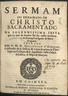 ALMEIDA, Cristóvão de, O.E.S.A. 1620-1679,<br/>Sermam do dezagravo de Christo Sacramentado na solennissima festa que no mes de Janeiro lhe faz todos os annos a nobreza de Portugal na Igreja de Santa Engracia / pregado pello P. M. Fr. Christovam d´Almeida... - Em Coimbra : na Officina de Manoel Rodrigues d´Almeyda : a custa de Joaõ Antunes mercador de livros, 1681. - 22, [2 br.] p. ; 4º (20 cm)