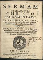 ALMEIDA, Cristóvão de, O.E.S.A. 1620-1679,<br/>Sermam do dezagravo de Christo Sacramentado na solennissima festa que no mes de Janeiro lhe faz todos os annos a nobreza de Portugal na Igreja de Santa Engracia / pregado pello P. M. Fr. Christovam d´Almeida... - Em Coimbra : na Officina de Manoel Rodrigues d´Almeyda : a custa de Joaõ Antunes mercador de livros, 1681. - 22, [2 br.] p. ; 4º (20 cm)