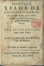 ARIAS PEREZ, Pedro, fl. 16--<br/>Primavera, y flor de los mejores romances que han salido, aora nuevamente en esta Corte / recogidos de varios poetas por el licenciado Pedro Arias Perez... - Em Lisboa : por Mattheus Pinheiro, 1626. - [8], 110 [i.é 120] f. ; 8º (14 cm)