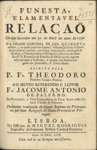 Funesta, e lamentavel relaçaõ do que succedeo em 30. de Abril do anno de 1756 na cidade maritima de Jafa quarenta milhas, ou quasi quatorze legoas distante da Santa Cidade de Jerusalem causado por huma tumultuosa revoluçaõ de Arabios, e turcos contra os Religiosos Menores do Serafico P. S. Frrancisco da Familia da Observancia, aquem está entrgue a Custodia, e guarda dos Santos Lugares de Jerusalem, e Terra Santa / escrita pelo P. Fr. Theodoro paroco curato francez ; fielmente traduzida da lingua italiana na portugueza por hum Religioso da Santa Provincia de Portugal. - Lisboa : na Officina de Miguel Rodrigues, impressor do Eminent. Senhor Cardeal Patriarca, 1757. - 11 p. ; 4º (21 cm)