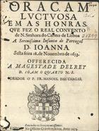 CHAGAS, Manuel das, O.C. 15---1666,<br/>Oraçam luctuosa em as honras, que fez o Real Convento de N. Senhora do Carmo de Lisboa a Serenissima Infanta de Portugal D. Joanna sesta feira 28. de Novembro de 1653... / Orador o P. Fr. Manoel das Chagas. - Lisboa : na Officina Craesbeeckiana, 1654. - [8] f. ; 4º (20 cm)