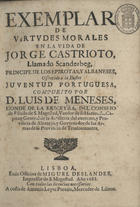 ERICEIRA, 3º Conde da, 1632-1690<br/>Exemplar de virtudes morales en la vida de Jorge Castrioto, llamado Scanderbeg, principe de los epirotas y albaneses, offrecido [sic] a la ilustre juventud portuguesa / compuesto por D. Luis de Meneses, Conde de la Ericeyra... - Lisboa : en la Officina de Miguel Deslandes, Impressor de S. Magestad : a costa de Antonio Leyte Pereira, mercader de libros, 1688. - [48], 312 p. ; 4º (21 cm)