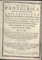 TALLADA Y VILASECA, Joseph de<br/>Metrica panegirica descripcion a las catolicas magnanimas y festivas desmontraciones, que la muy noble y devota hermandad de el Santissimo Sacramento, sita en el Templo del Senor S. Clemente... / Joseph de Tallada y Vilaseca. - En Sevilla : por Juan Francisco de Blas, 1684. - [14], 24 p. ; 20 cm