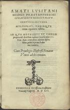 AMATO LUSITANO, pseud.<br/>Amati Lusitani Curationum medicinalium centuria secunda. Multiplici, variaque rerum cognitione referta. In qua methodus et canon propinandi decoctum radicis Cynarum, Iulio III. Pont. Max. compositus  describitur, quam in prima habetur Centuria . - Venetijs : ex officina Erasmiana Vicentii Valgrisii, 1552 (Venetijs : : Ioannes Gryphius excudebat, 1552). - [24], 232 p. ; 8º (17 cm)