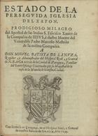 LA NAJA Y PALLAS, Martín de<br/>Estado de la perseguida iglesia del Xapon, prodigioso milagro del Apostol de las Indas S. Fra[n]cisco Xauier de la Compañia de Jesus, è ilustre muerte del venerable Padre Marcelo Mastrilo de la misma Compañia. A Don Miguel Batista de Lanuza... / [Martin de La-Naja y Pallas]. - en Caragoça : en el Hospital Real y General de nuestra Señora de Gracia, 1639. - 32 p. ; 4º (18 cm)