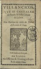 VILANCICOS QUE SE CANTARAM NA SANTA SE DESTA CIDADE DE LISBOA, NAS MATINAS DA NOITE DO NATAL DESTE ANO DE 1644<br/>Villancicos, que se cantaram na Sancta Sé desta cidade de Lisboa, nas Matinas da noite do Natal deste anno de 1644. - Em Lisboa : na Officina de Domingos Lopes Rosa, 1644. - [11] f. ; 8º (15 cm)