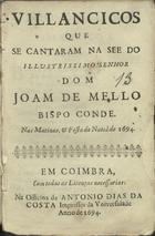VILANCICOS QUE SE CANTARAM NA SE DO SENHOR DOM JOAO DE MELO BISPO CONDE NAS MATINAS E FESTA DO NATAL DE 1694<br/>Villancicos que se cantaram na See do illustrissimo Senhor Dom Joam de Mello Bispo Conde. Nas Matinas, e festa do Natal de 1694. - Em Coimbra : na Officina de Antonio Dias da Costa impressor da Vniversidade, 1694. - [15] f. ; 8º (15 cm)