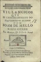 VILANCICOS QUE SE CANTARAM NA SE DO SENHOR DOM JOAO DE MELO BISPO CONDE NAS MATINAS E FESTA DO NATAL DE 1700<br/>Villancicos que se cantaram na See do illustrissimo Senhor Dom Joam de Mello Bispo Conde Nas Matinas, e festa do Natal Anno 1700. - Em Coimbra : na Officina de Ioseph Ferreira Impressor da Universidade, & do S. Officio, 1700. - 40 p. ; 8º (15 cm)