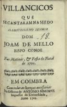 VILANCICOS QUE SE CANTARAM NA SE DO SENHOR DOM JOAO DE MELO BISPO CONDE NAS MATINAS E FESTA DO NATAL DE 1701<br/>Villancicos que se cantaram na See do illustrissimo Senhor Dom Joam de Mello Bispo Conde Nas Matinas, e festa do Natal de1701. - Coimbra : na Officina de Antonio Simoens impressor da Universidade, 1701. - 31 p. ; 8º (15 cm)