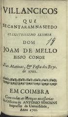 VILANCICOS QUE SE CANTARAM NA SE DO SENHOR DOM JOAO DE MELO BISPO CONDE NAS MATINAS E FESTA DOS REIS DE1702<br/>Villancicos que se cantaram na See do illustrissimo Senhor Dom Joam de Mello Bispo Conde Nas Matinas, e festa dos Reys. de 1702. - Em Coimbra : na Officina de Antonio Simoens impressor da Universidade,  1701. - 22 p. ; 8º (15 cm)