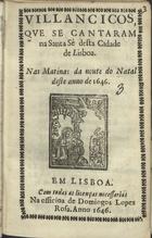 VILANCICOS, QUE SE CANTARAM NA SANTA SE DESTA CIDADE DE LISBOA, NAS MATINAS DA NOITE DO NATAL DESTE ANO DE 1646<br/>Villancicos, que se cantaram na Santa Sé desta cidade de Lisboa, nas Matinas da noute do Natal deste anno de 1646. - Em Lisboa : na Officina de Domingos Lopes Rosa, 1646. - [11] f. ; 8º (15 cm)