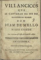 VILANCICOS QUE SE CANTARAM NA SE DO SENHOR DOM JOAO DE MELO BISPO CONDE, NAS MATINAS E FESTA DO NATAL DE 1689<br/>Villancicos que se cantaram na See do illustrissimo Senhor Dom Joam de Mello Bispo Conde nas Matinas, e festa do Natal de 1689. - Em Coimbra : na officina de Manoel Rodrigues de Almeyda, 1689. - [16] f. ; 8º (15 cm)